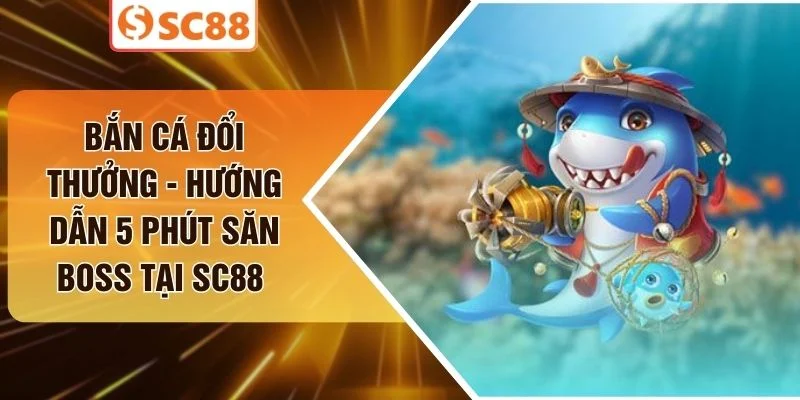 Bắn Cá Đổi Thưởng - Hướng Dẫn 5 Phút Săn Boss Tại SC88 